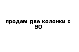 продам две колонки с 90 